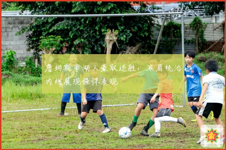 詹姆斯率湖人豪取连胜，浓眉统治内线展现强悍表现