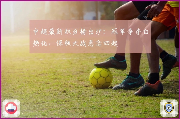 中超最新积分榜出炉：冠军争夺白热化，保级大战悬念四起