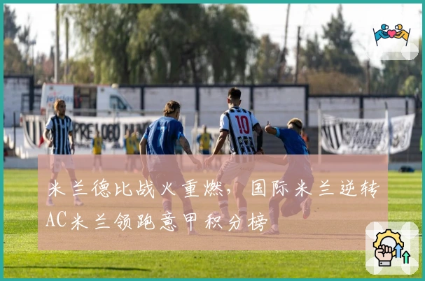 米兰德比战火重燃，国际米兰逆转AC米兰领跑意甲积分榜