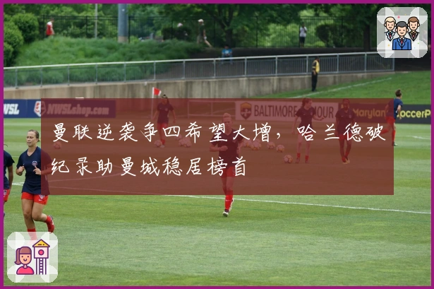 曼联逆袭争四希望大增，哈兰德破纪录助曼城稳居榜首