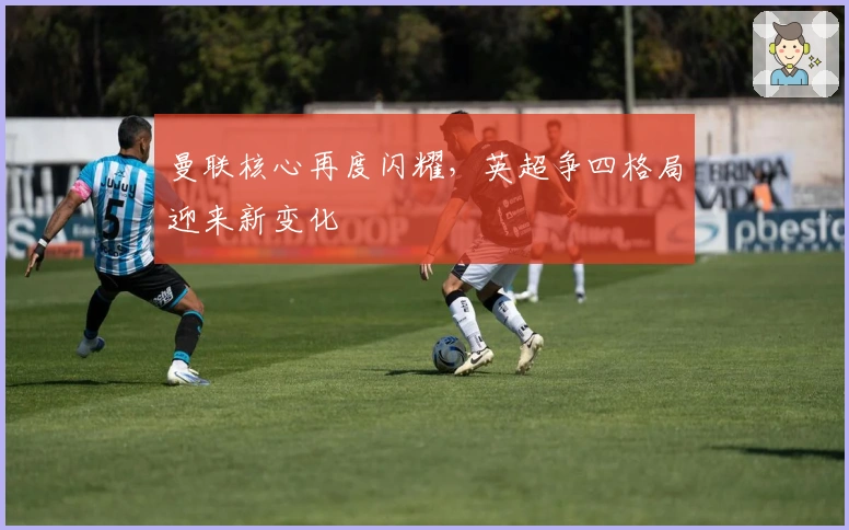 曼联核心再度闪耀，英超争四格局迎来新变化