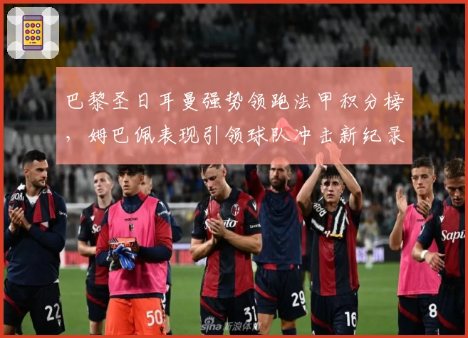 巴黎圣日耳曼强势领跑法甲积分榜,姆巴佩表现引领球队冲击新纪录