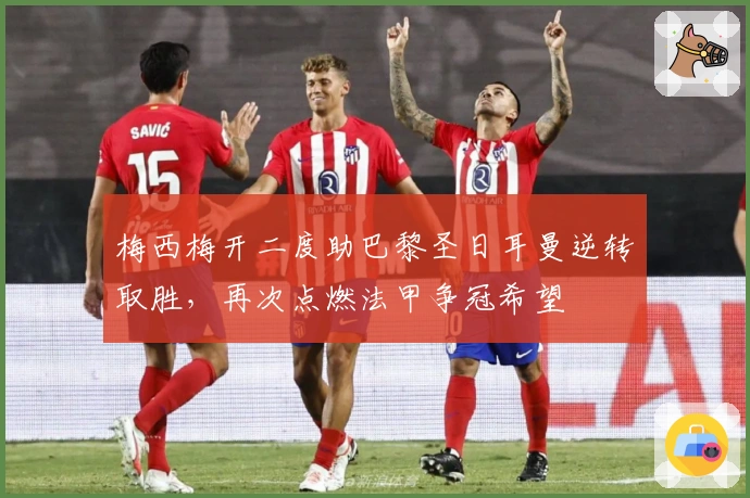 梅西梅开二度助巴黎圣日耳曼逆转取胜，再次点燃法甲争冠希望