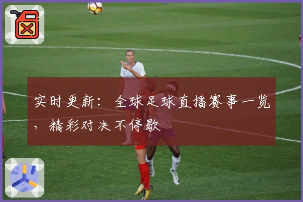 实时更新：全球足球直播赛事一览，精彩对决不停歇