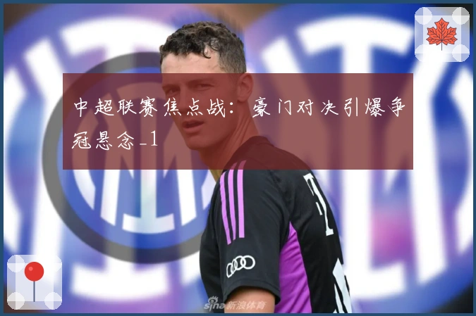 中超联赛焦点战：豪门对决引爆争冠悬念_1