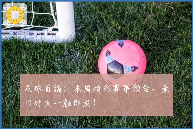 足球直播：本周精彩赛事预告，豪门对决一触即发！