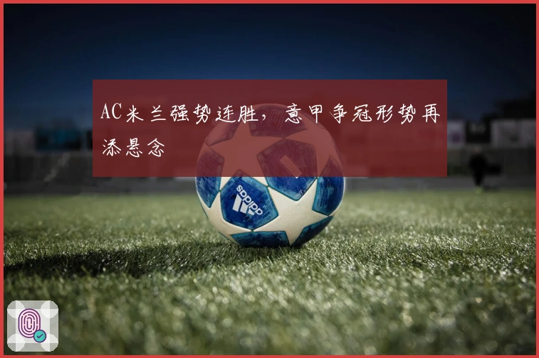 AC米兰强势连胜，意甲争冠形势再添悬念