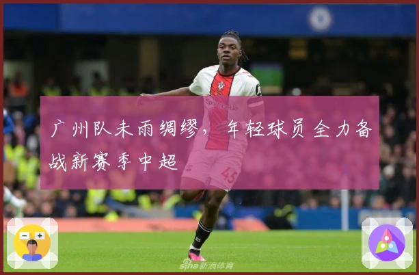 广州队未雨绸缪，年轻球员全力备战新赛季中超