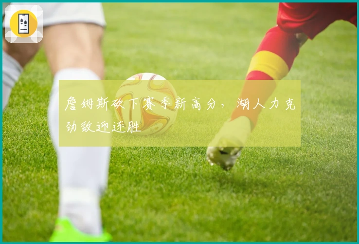 詹姆斯砍下赛季新高分，湖人力克劲敌迎连胜