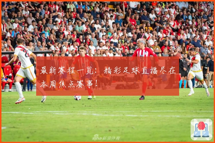 最新赛程一览：精彩足球直播尽在本周焦点赛事！