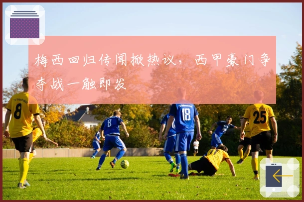 梅西回归传闻掀热议，西甲豪门争夺战一触即发