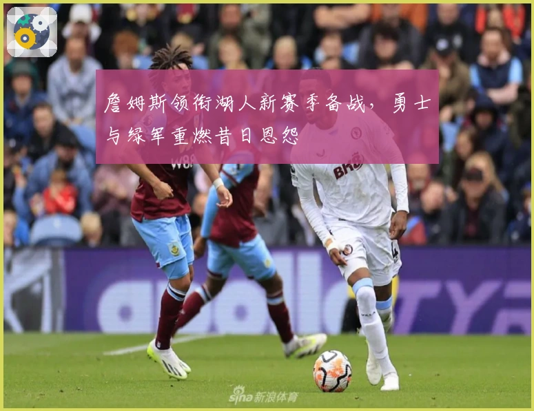 詹姆斯领衔湖人新赛季备战，勇士与绿军重燃昔日恩怨