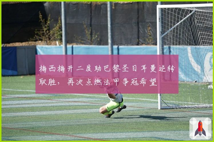 梅西梅开二度助巴黎圣日耳曼逆转取胜，再次点燃法甲争冠希望