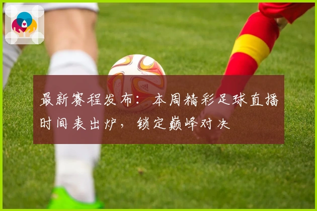 最新赛程发布：本周精彩足球直播时间表出炉，锁定巅峰对决