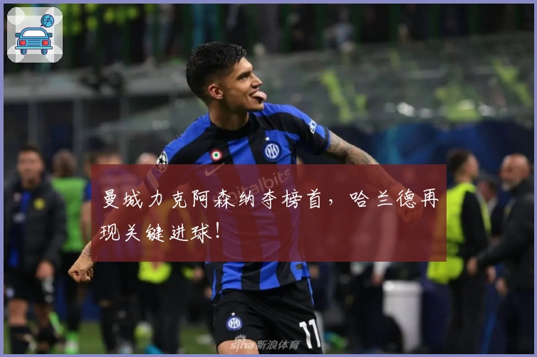 曼城力克阿森纳夺榜首，哈兰德再现关键进球！