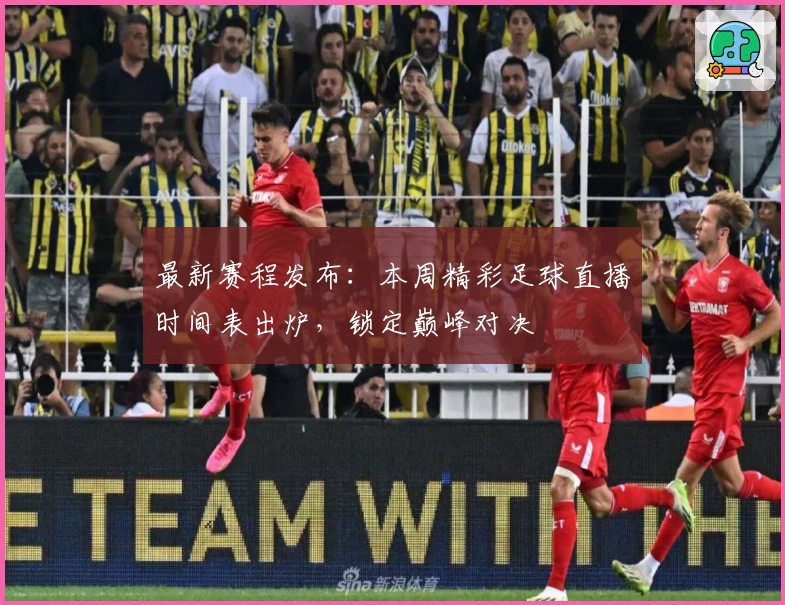 最新赛程发布：本周精彩足球直播时间表出炉，锁定巅峰对决