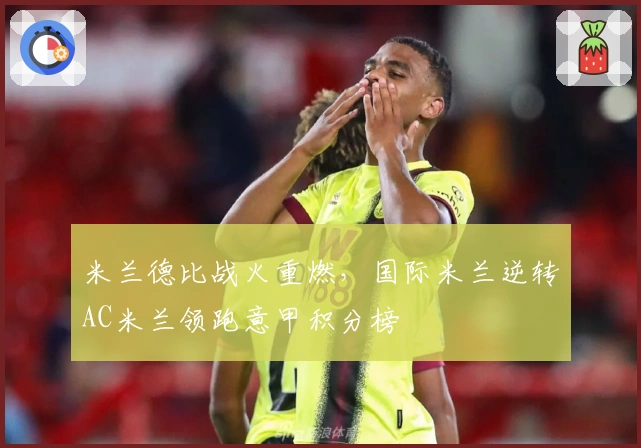 米兰德比战火重燃，国际米兰逆转AC米兰领跑意甲积分榜