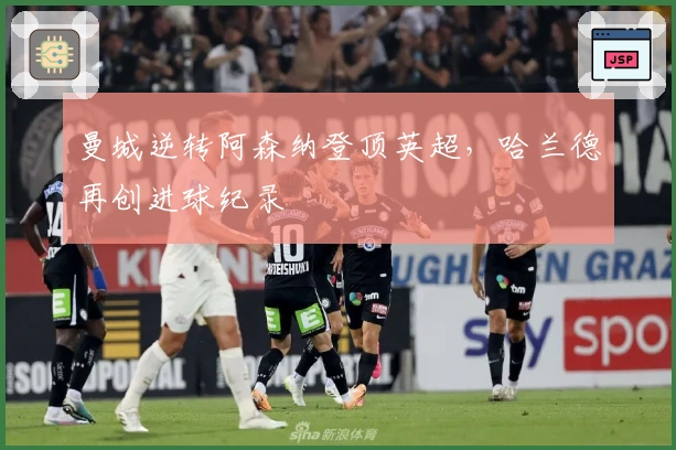 曼城逆转阿森纳登顶英超，哈兰德再创进球纪录