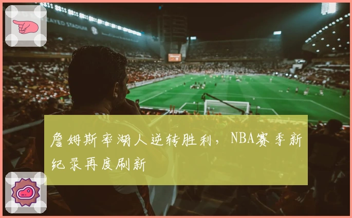 詹姆斯率湖人逆转胜利，NBA赛季新纪录再度刷新