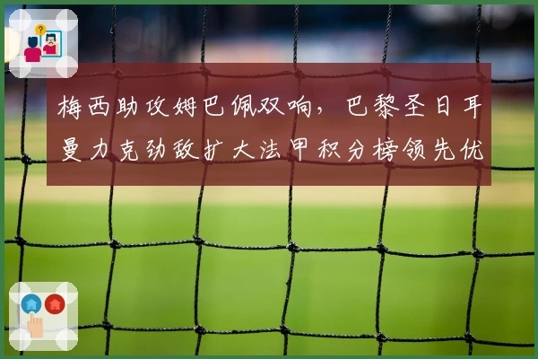 梅西助攻姆巴佩双响，巴黎圣日耳曼力克劲敌扩大法甲积分榜领先优势