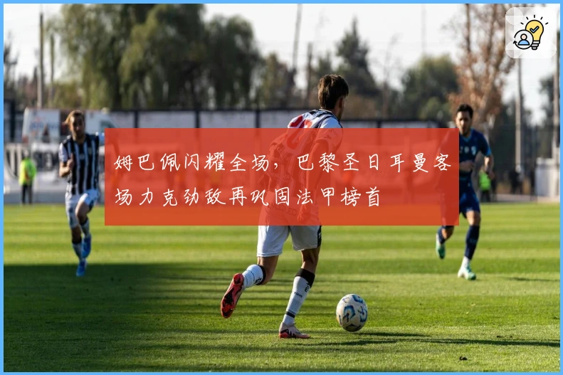 姆巴佩闪耀全场，巴黎圣日耳曼客场力克劲敌再巩固法甲榜首