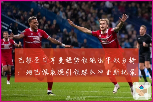 巴黎圣日耳曼强势领跑法甲积分榜，姆巴佩表现引领球队冲击新纪录