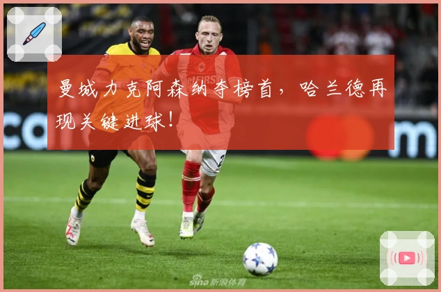 曼城力克阿森纳夺榜首,哈兰德再现关键进球!